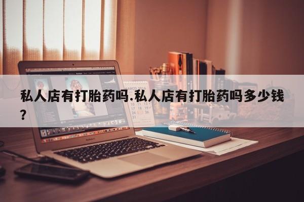 米非米索购买联系方式私人店有打胎药吗.私人店有打胎药吗多少钱？