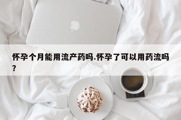 米非米索购买联系方式怀孕个月能用流产药吗.怀孕了可以用药流吗？