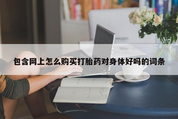米非米索购买联系方式包含网上怎么购买打胎药对身体好吗的词条