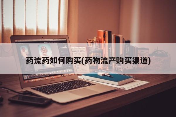 米非米索购买联系方式药流药如何购买(药物流产购买渠道)