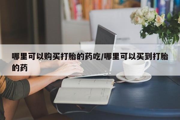 米非米索购买联系方式哪里可以购买打胎的药吃/哪里可以买到打胎的药