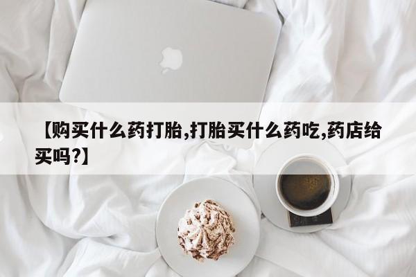 米非米索购买联系方式【购买什么药打胎,打胎买什么药吃,药店给买吗?】
