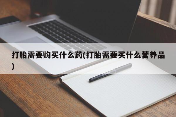 米非米索购买联系方式打胎需要购买什么药(打胎需要买什么营养品)