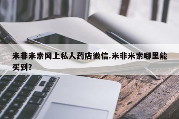 米非米索购买联系方式米非米索网上私人药店微信.米非米索哪里能买到？