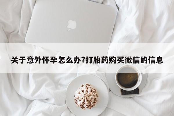 米非米索购买联系方式关于意外怀孕怎么办?打胎药购买微信的信息