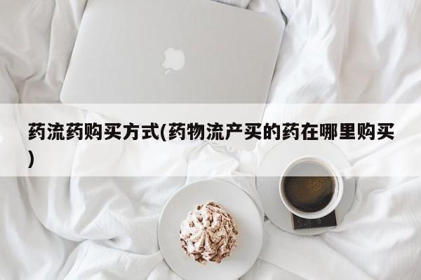米非米索购买联系方式药流药购买方式(药物流产买的药在哪里购买)