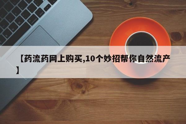 米非米索购买联系方式【药流药网上购买,10个妙招帮你自然流产】